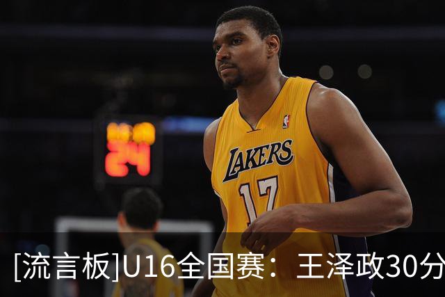 [流言板]U16全国赛：王泽政30分，广厦99-90战胜龙狮青年